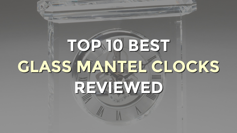 Top 10 Best Glass Mantel Clocks
